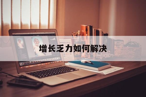 齐齐哈尔市增长乏力如何解决(增长乏力是下降的意思吗)