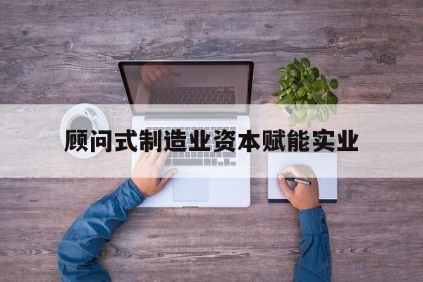 齐齐哈尔市关于顾问式制造业资本赋能实业的信息